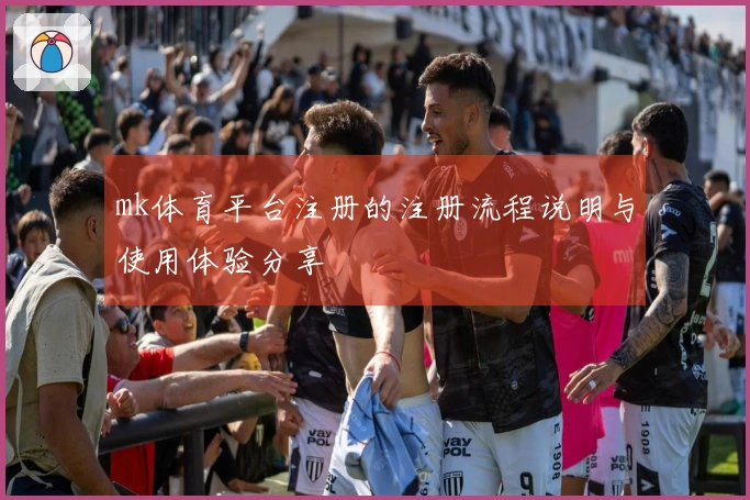 mk体育平台注册的注册流程说明与使用体验分享