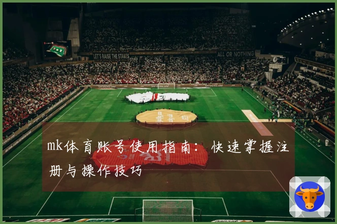 mk体育账号使用指南：快速掌握注册与操作技巧