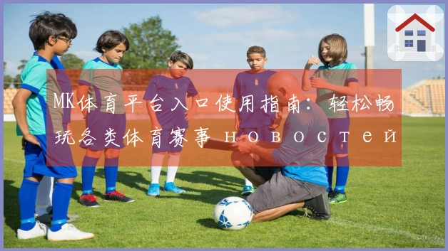 MK体育平台入口使用指南：轻松畅玩各类体育赛事 новостей