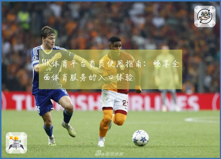 MK体育平台首页使用指南：畅享全面体育服务的入口体验