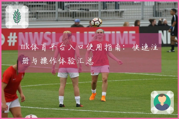 mk体育平台入口使用指南：快速注册与操作体验汇总