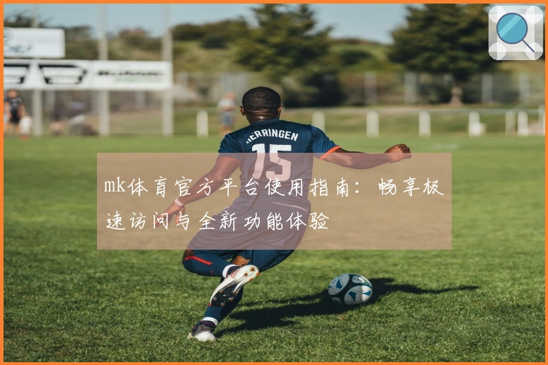 mk体育官方平台使用指南：畅享极速访问与全新功能体验