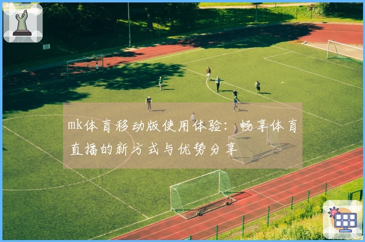 mk体育移动版使用体验：畅享体育直播的新方式与优势分享