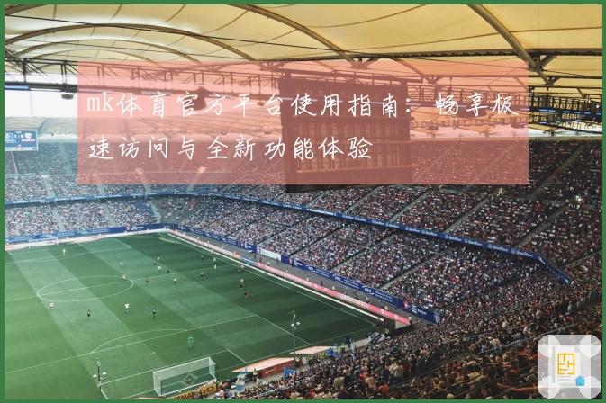mk体育官方平台使用指南：畅享极速访问与全新功能体验
