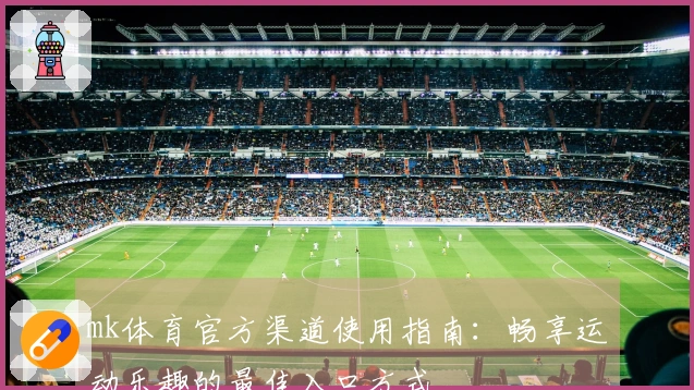 mk体育官方渠道使用指南：畅享运动乐趣的最佳入口方式