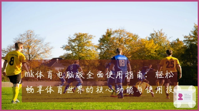 mk体育电脑版全面使用指南：轻松畅享体育世界的核心功能与使用技巧
