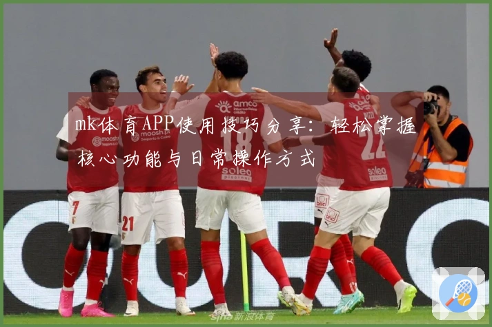 mk体育APP使用技巧分享：轻松掌握核心功能与日常操作方式