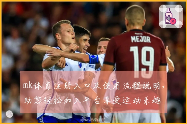 mk体育注册入口及使用流程说明，助您轻松加入平台享受运动乐趣